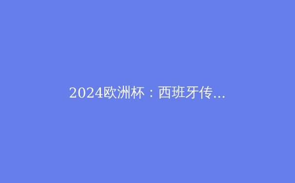 2024欧洲杯：西班牙传控足球的复兴与王者归来