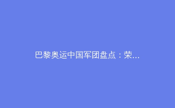 巴黎奥运中国军团盘点：荣耀、遗憾与未来展望 - 3